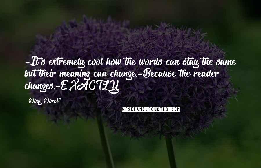 Doug Dorst Quotes: -It's extremely cool how the words can stay the same but their meaning can change.-Because the reader changes.-EXACTLY