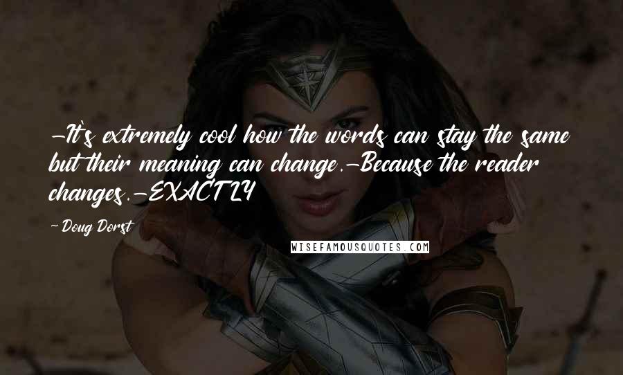 Doug Dorst Quotes: -It's extremely cool how the words can stay the same but their meaning can change.-Because the reader changes.-EXACTLY