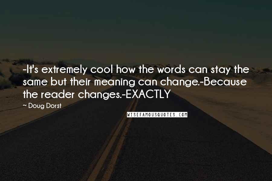 Doug Dorst Quotes: -It's extremely cool how the words can stay the same but their meaning can change.-Because the reader changes.-EXACTLY