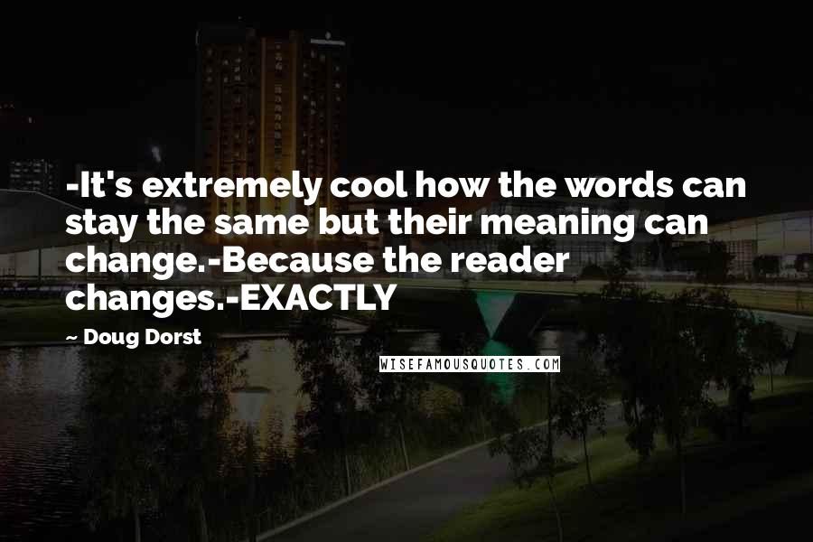 Doug Dorst Quotes: -It's extremely cool how the words can stay the same but their meaning can change.-Because the reader changes.-EXACTLY