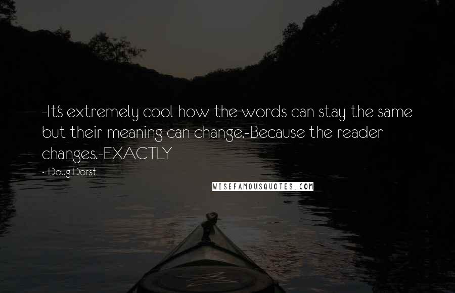 Doug Dorst Quotes: -It's extremely cool how the words can stay the same but their meaning can change.-Because the reader changes.-EXACTLY