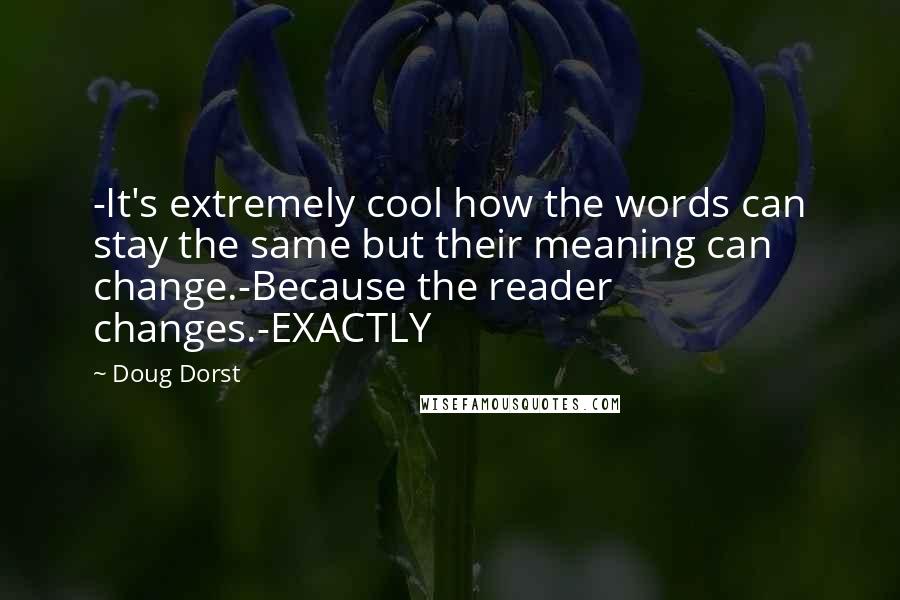 Doug Dorst Quotes: -It's extremely cool how the words can stay the same but their meaning can change.-Because the reader changes.-EXACTLY