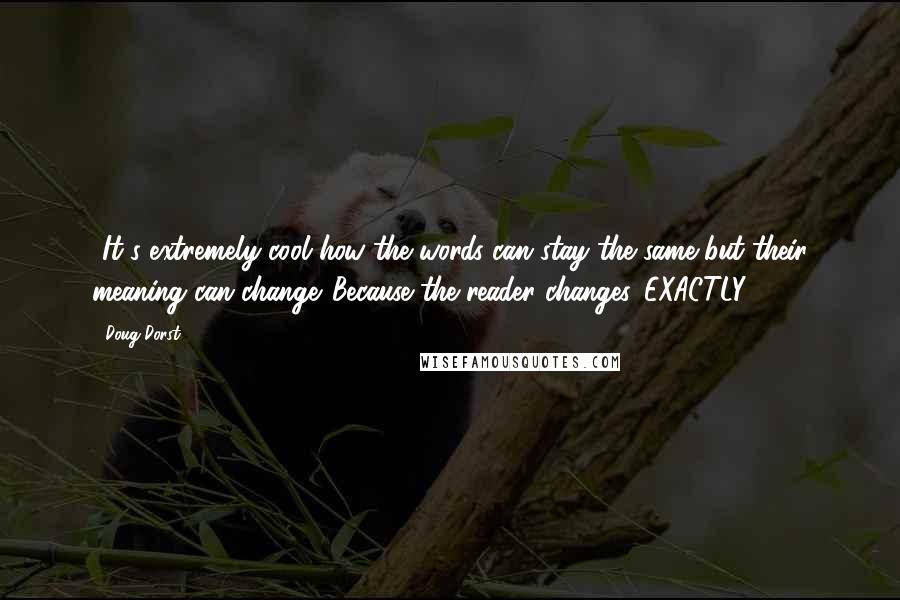 Doug Dorst Quotes: -It's extremely cool how the words can stay the same but their meaning can change.-Because the reader changes.-EXACTLY