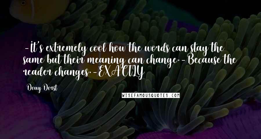 Doug Dorst Quotes: -It's extremely cool how the words can stay the same but their meaning can change.-Because the reader changes.-EXACTLY