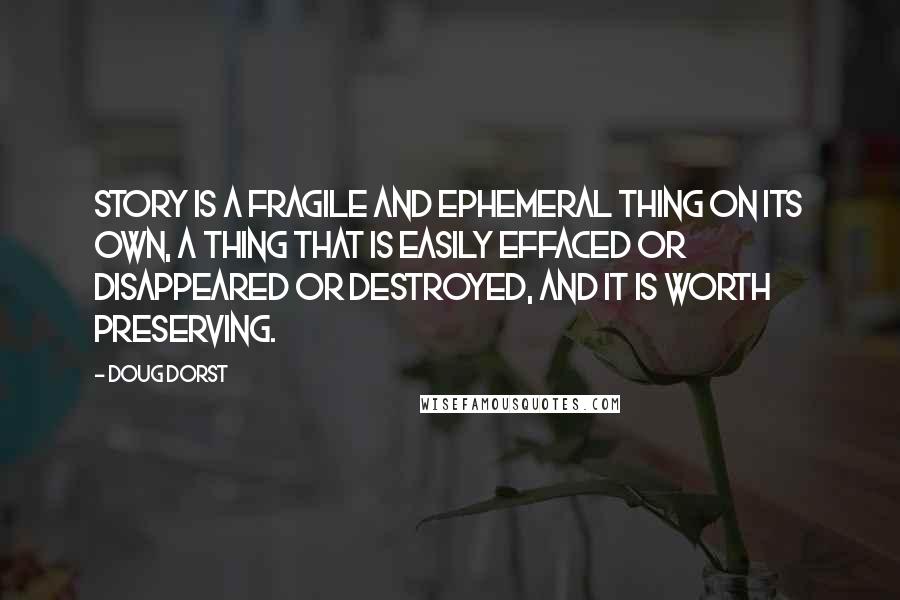 Doug Dorst Quotes: Story is a fragile and ephemeral thing on its own, a thing that is easily effaced or disappeared or destroyed, and it is worth preserving.