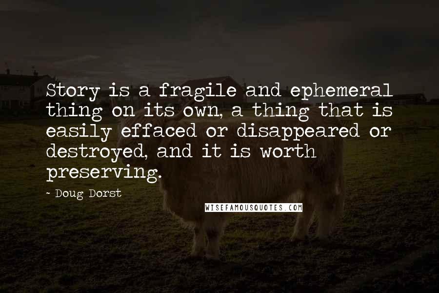 Doug Dorst Quotes: Story is a fragile and ephemeral thing on its own, a thing that is easily effaced or disappeared or destroyed, and it is worth preserving.