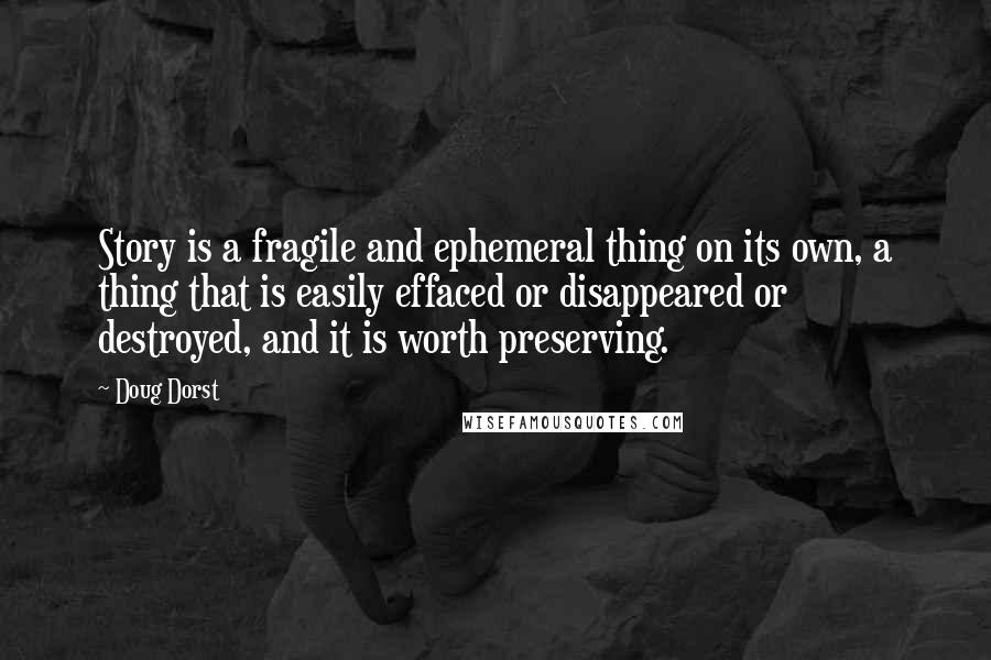 Doug Dorst Quotes: Story is a fragile and ephemeral thing on its own, a thing that is easily effaced or disappeared or destroyed, and it is worth preserving.