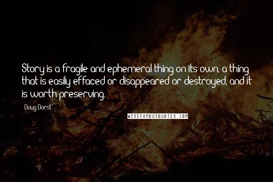 Doug Dorst Quotes: Story is a fragile and ephemeral thing on its own, a thing that is easily effaced or disappeared or destroyed, and it is worth preserving.