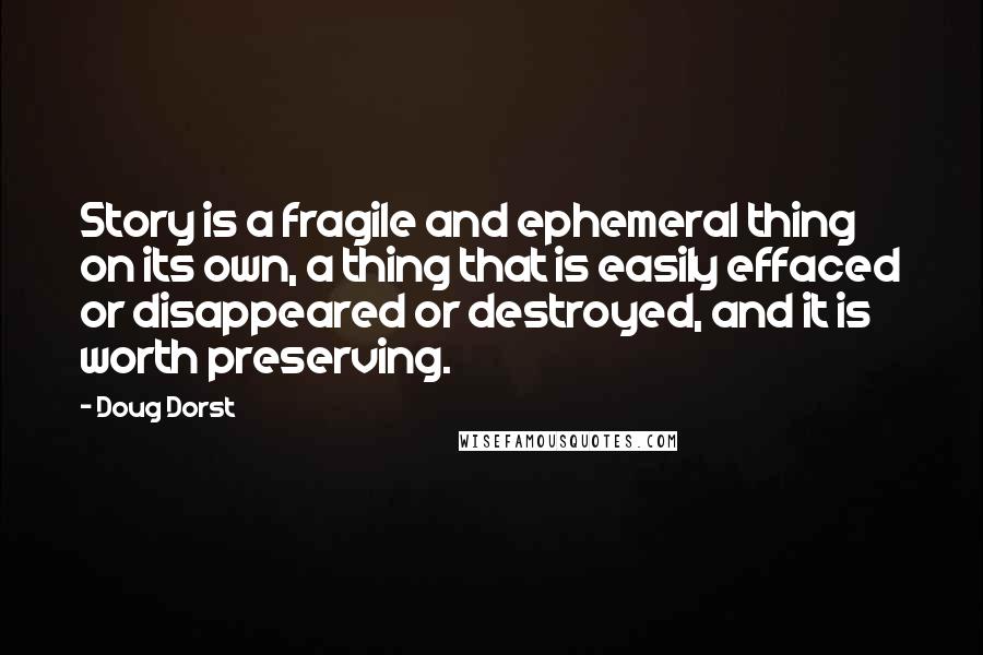 Doug Dorst Quotes: Story is a fragile and ephemeral thing on its own, a thing that is easily effaced or disappeared or destroyed, and it is worth preserving.
