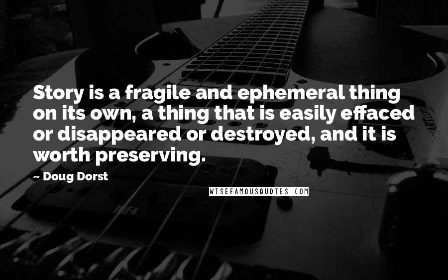 Doug Dorst Quotes: Story is a fragile and ephemeral thing on its own, a thing that is easily effaced or disappeared or destroyed, and it is worth preserving.