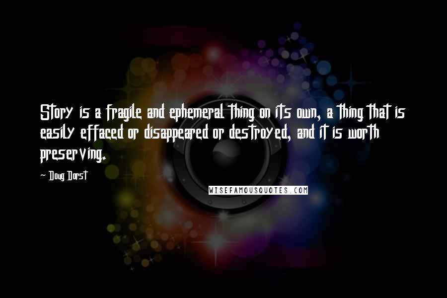 Doug Dorst Quotes: Story is a fragile and ephemeral thing on its own, a thing that is easily effaced or disappeared or destroyed, and it is worth preserving.