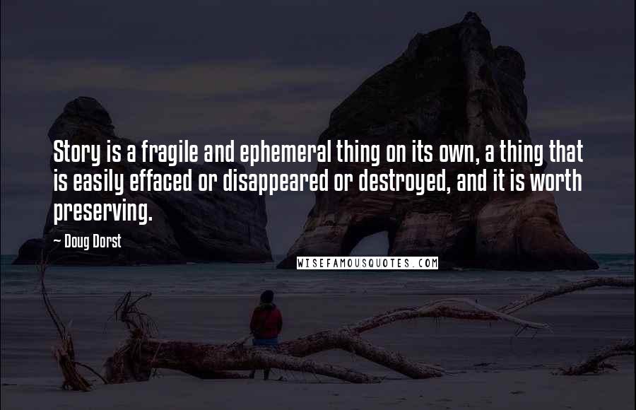 Doug Dorst Quotes: Story is a fragile and ephemeral thing on its own, a thing that is easily effaced or disappeared or destroyed, and it is worth preserving.