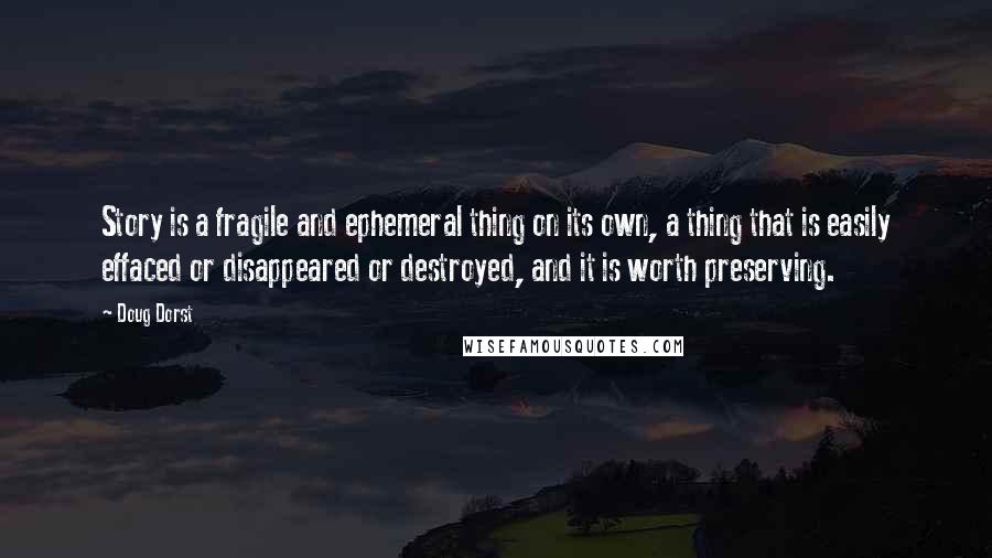 Doug Dorst Quotes: Story is a fragile and ephemeral thing on its own, a thing that is easily effaced or disappeared or destroyed, and it is worth preserving.