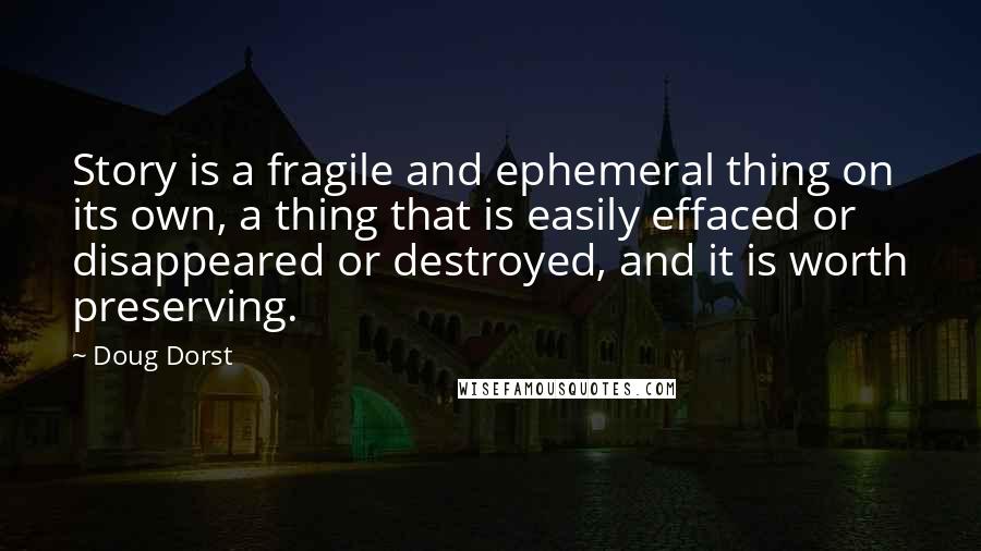 Doug Dorst Quotes: Story is a fragile and ephemeral thing on its own, a thing that is easily effaced or disappeared or destroyed, and it is worth preserving.