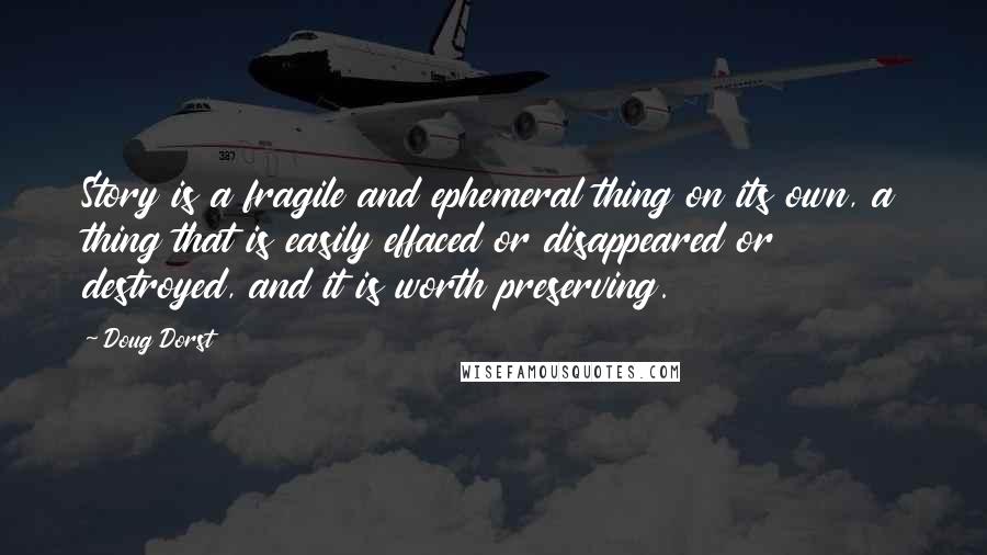 Doug Dorst Quotes: Story is a fragile and ephemeral thing on its own, a thing that is easily effaced or disappeared or destroyed, and it is worth preserving.