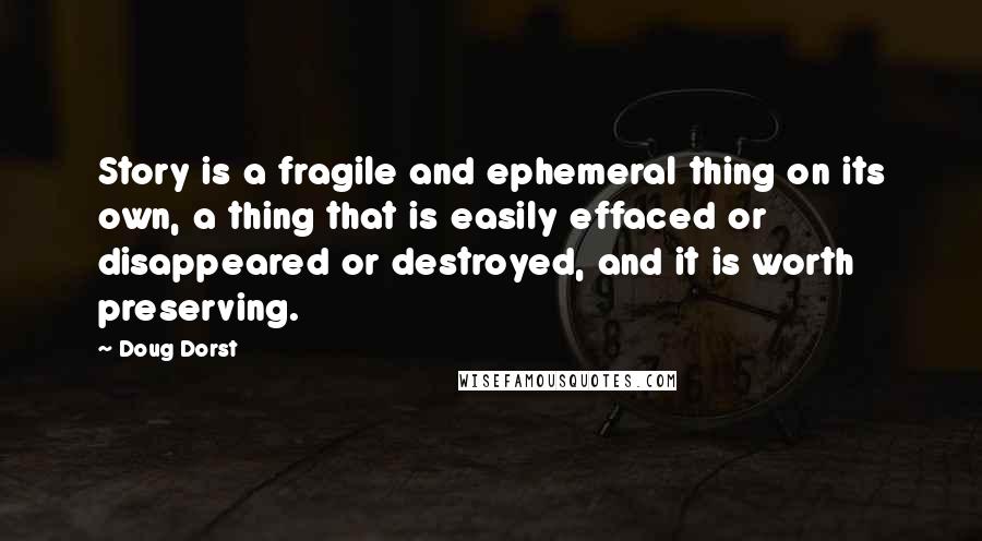 Doug Dorst Quotes: Story is a fragile and ephemeral thing on its own, a thing that is easily effaced or disappeared or destroyed, and it is worth preserving.