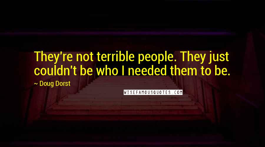 Doug Dorst Quotes: They're not terrible people. They just couldn't be who I needed them to be.
