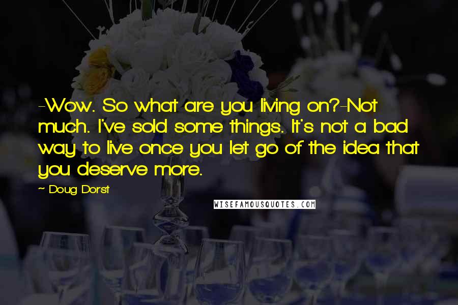 Doug Dorst Quotes: -Wow. So what are you living on?-Not much. I've sold some things. It's not a bad way to live once you let go of the idea that you deserve more.