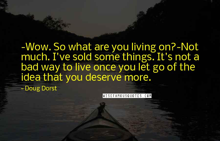 Doug Dorst Quotes: -Wow. So what are you living on?-Not much. I've sold some things. It's not a bad way to live once you let go of the idea that you deserve more.