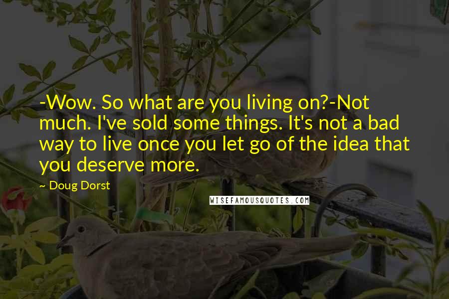 Doug Dorst Quotes: -Wow. So what are you living on?-Not much. I've sold some things. It's not a bad way to live once you let go of the idea that you deserve more.