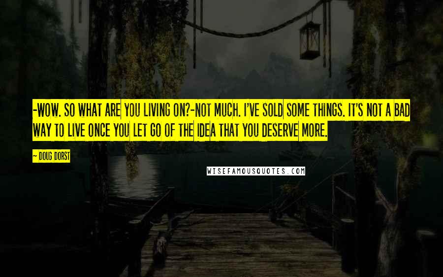 Doug Dorst Quotes: -Wow. So what are you living on?-Not much. I've sold some things. It's not a bad way to live once you let go of the idea that you deserve more.