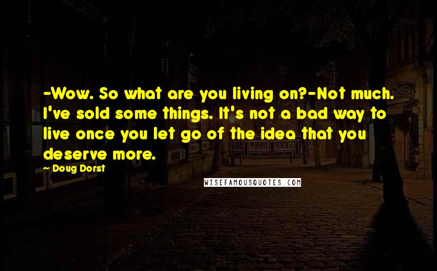 Doug Dorst Quotes: -Wow. So what are you living on?-Not much. I've sold some things. It's not a bad way to live once you let go of the idea that you deserve more.