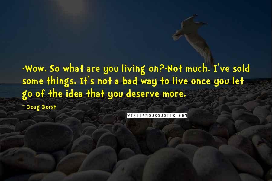 Doug Dorst Quotes: -Wow. So what are you living on?-Not much. I've sold some things. It's not a bad way to live once you let go of the idea that you deserve more.