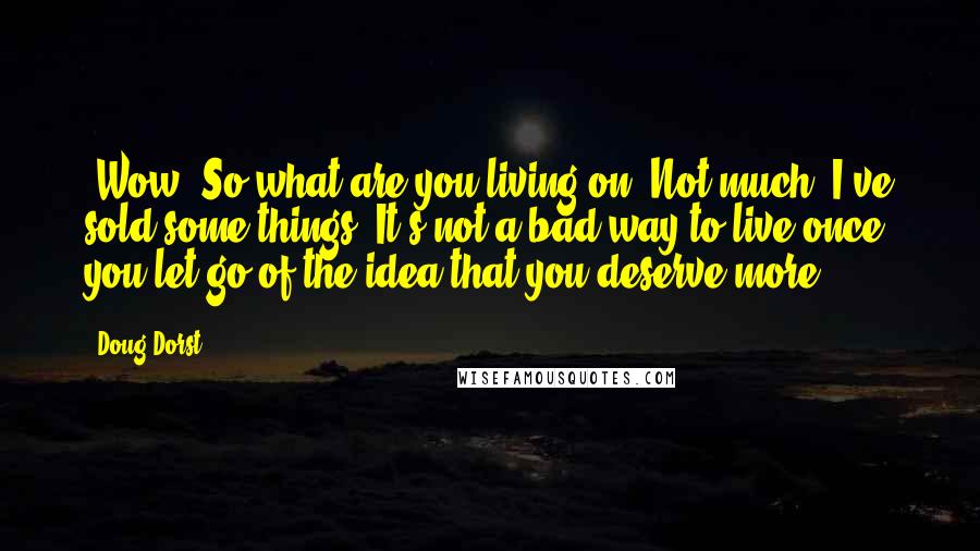 Doug Dorst Quotes: -Wow. So what are you living on?-Not much. I've sold some things. It's not a bad way to live once you let go of the idea that you deserve more.