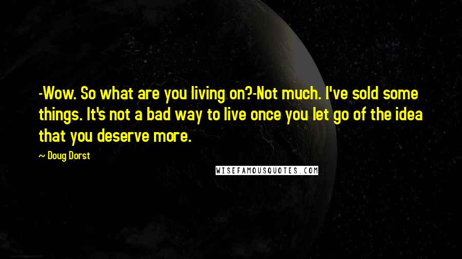 Doug Dorst Quotes: -Wow. So what are you living on?-Not much. I've sold some things. It's not a bad way to live once you let go of the idea that you deserve more.