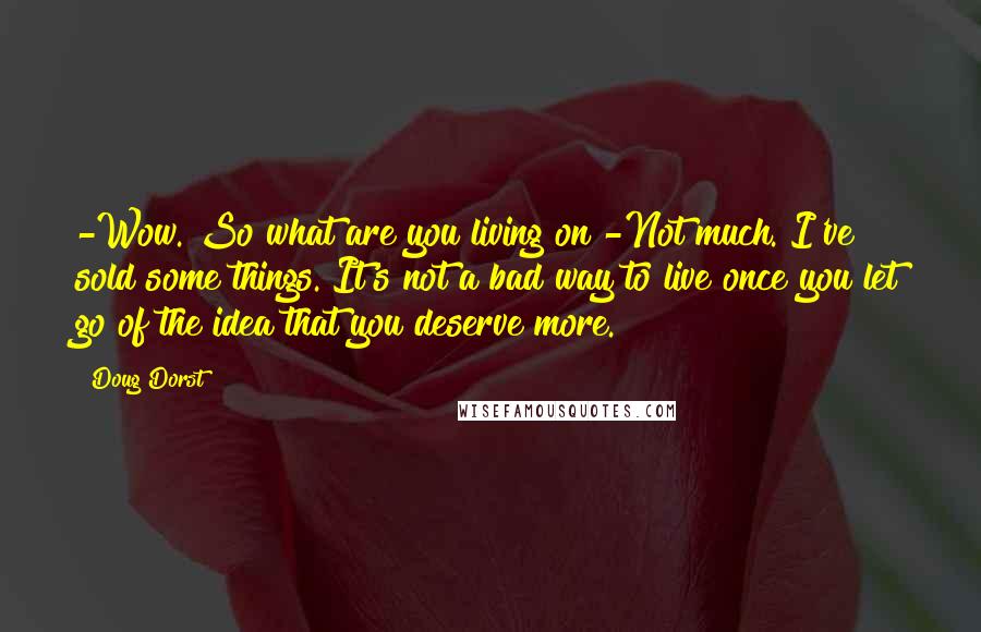 Doug Dorst Quotes: -Wow. So what are you living on?-Not much. I've sold some things. It's not a bad way to live once you let go of the idea that you deserve more.