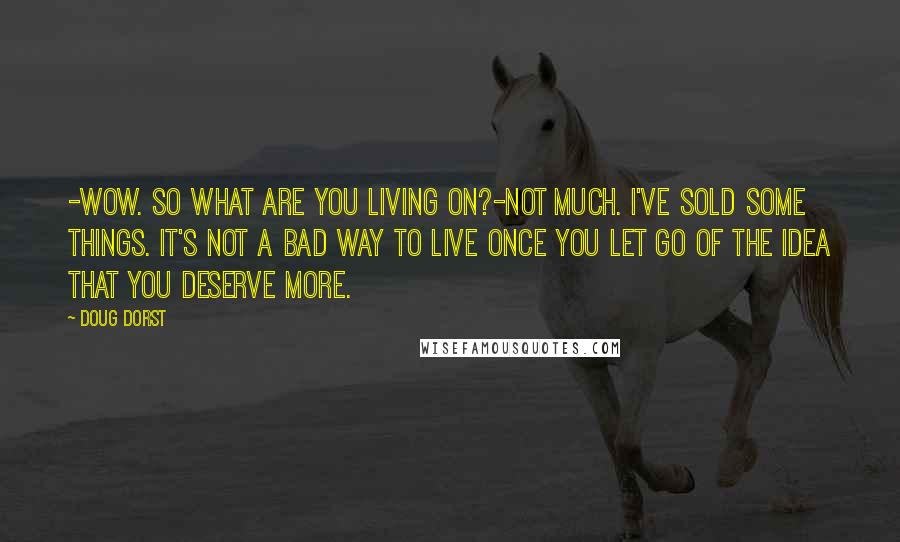 Doug Dorst Quotes: -Wow. So what are you living on?-Not much. I've sold some things. It's not a bad way to live once you let go of the idea that you deserve more.