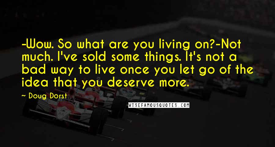 Doug Dorst Quotes: -Wow. So what are you living on?-Not much. I've sold some things. It's not a bad way to live once you let go of the idea that you deserve more.