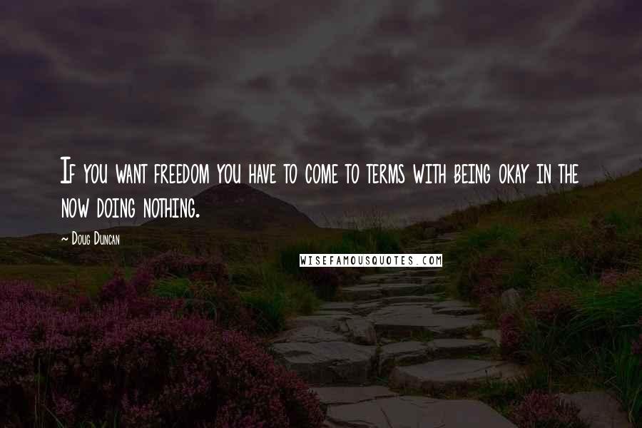 Doug Duncan Quotes: If you want freedom you have to come to terms with being okay in the now doing nothing.