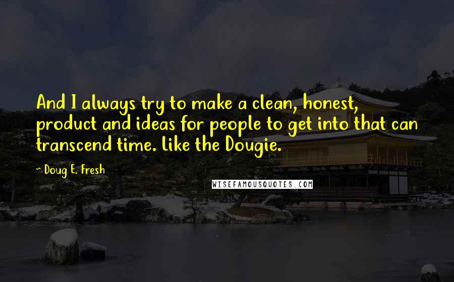 Doug E. Fresh Quotes: And I always try to make a clean, honest, product and ideas for people to get into that can transcend time. Like the Dougie.