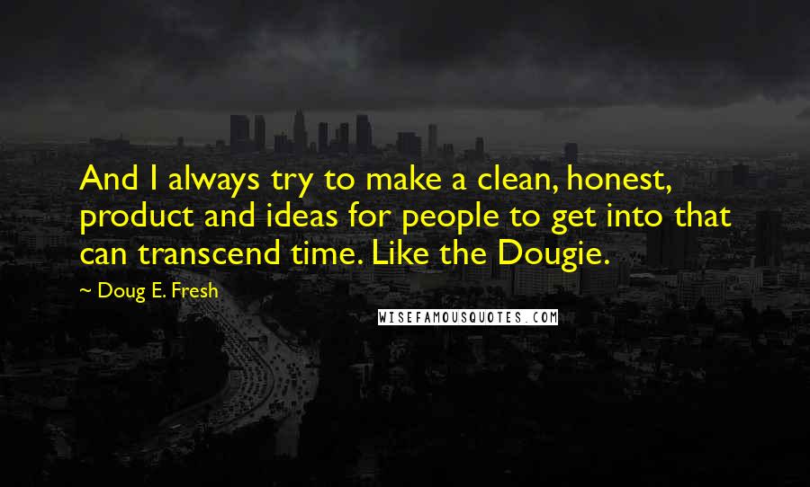 Doug E. Fresh Quotes: And I always try to make a clean, honest, product and ideas for people to get into that can transcend time. Like the Dougie.