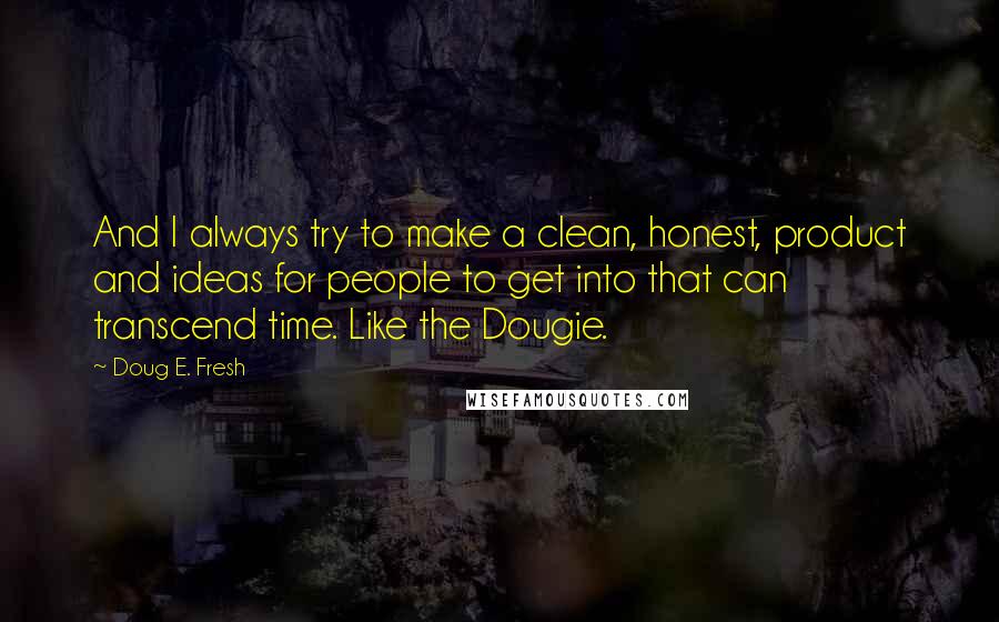 Doug E. Fresh Quotes: And I always try to make a clean, honest, product and ideas for people to get into that can transcend time. Like the Dougie.