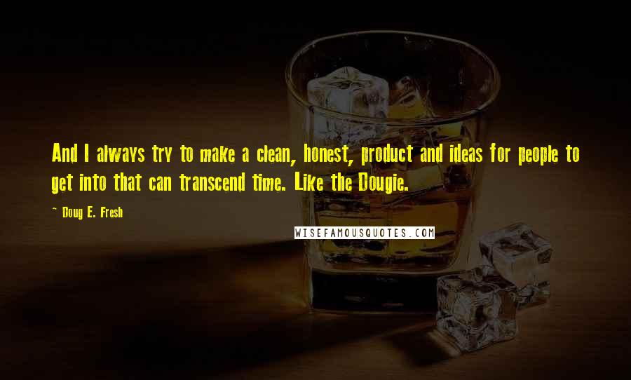 Doug E. Fresh Quotes: And I always try to make a clean, honest, product and ideas for people to get into that can transcend time. Like the Dougie.