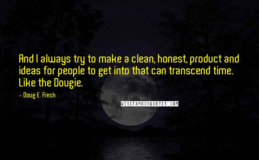 Doug E. Fresh Quotes: And I always try to make a clean, honest, product and ideas for people to get into that can transcend time. Like the Dougie.