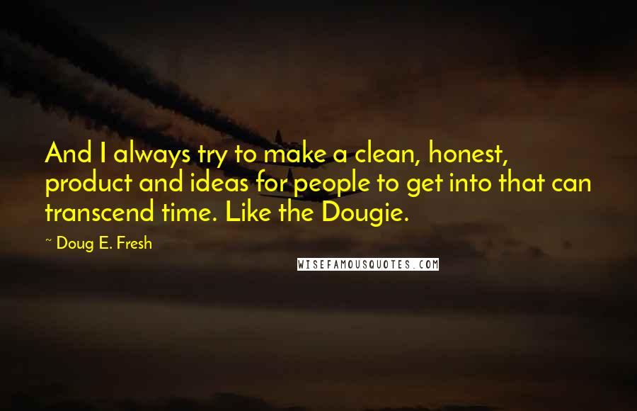 Doug E. Fresh Quotes: And I always try to make a clean, honest, product and ideas for people to get into that can transcend time. Like the Dougie.