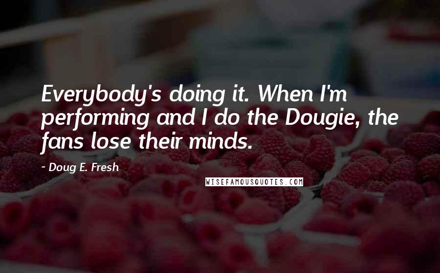Doug E. Fresh Quotes: Everybody's doing it. When I'm performing and I do the Dougie, the fans lose their minds.