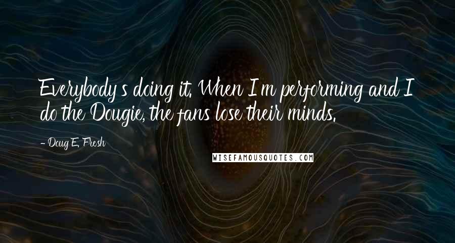 Doug E. Fresh Quotes: Everybody's doing it. When I'm performing and I do the Dougie, the fans lose their minds.