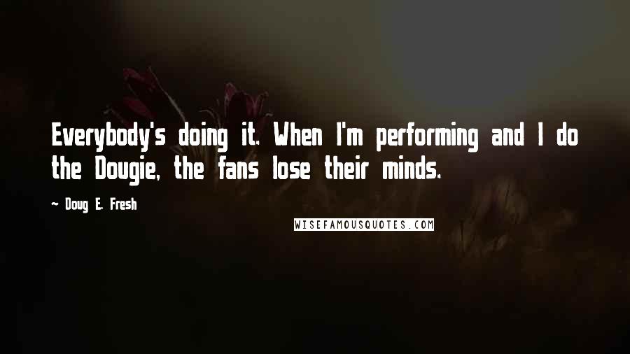 Doug E. Fresh Quotes: Everybody's doing it. When I'm performing and I do the Dougie, the fans lose their minds.