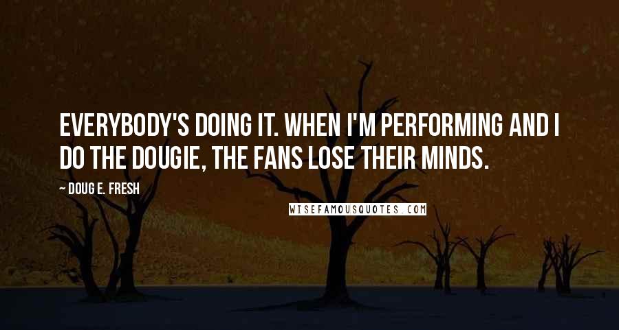 Doug E. Fresh Quotes: Everybody's doing it. When I'm performing and I do the Dougie, the fans lose their minds.