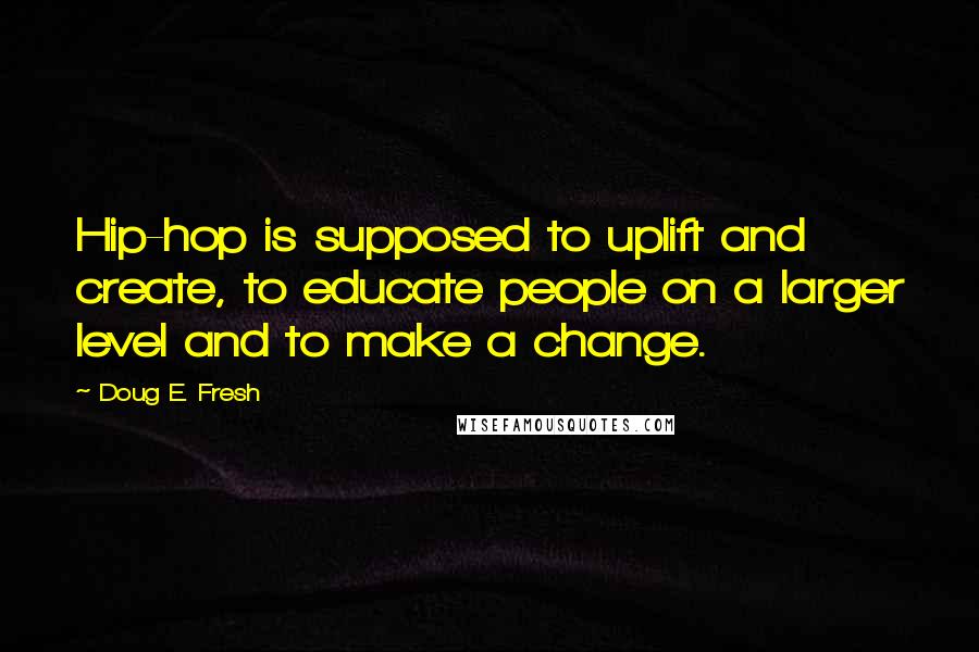 Doug E. Fresh Quotes: Hip-hop is supposed to uplift and create, to educate people on a larger level and to make a change.