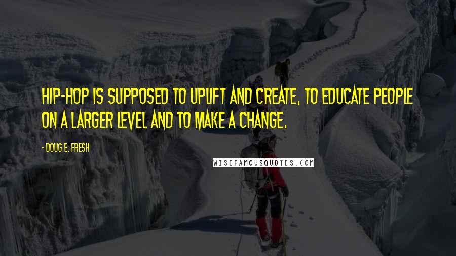 Doug E. Fresh Quotes: Hip-hop is supposed to uplift and create, to educate people on a larger level and to make a change.