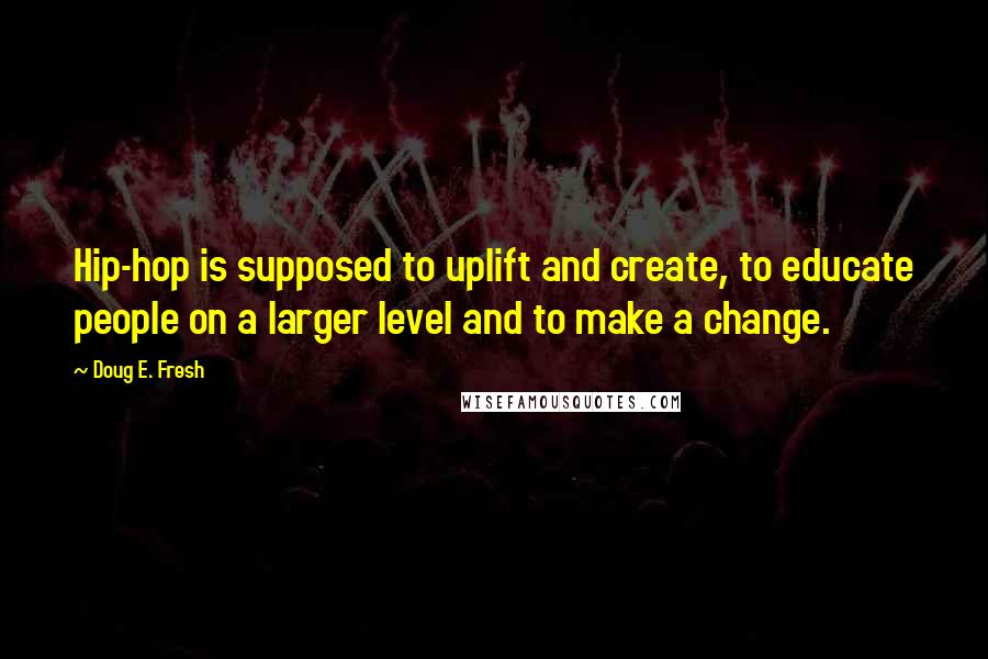 Doug E. Fresh Quotes: Hip-hop is supposed to uplift and create, to educate people on a larger level and to make a change.