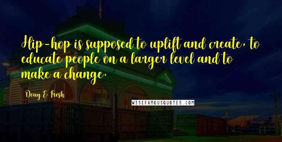 Doug E. Fresh Quotes: Hip-hop is supposed to uplift and create, to educate people on a larger level and to make a change.