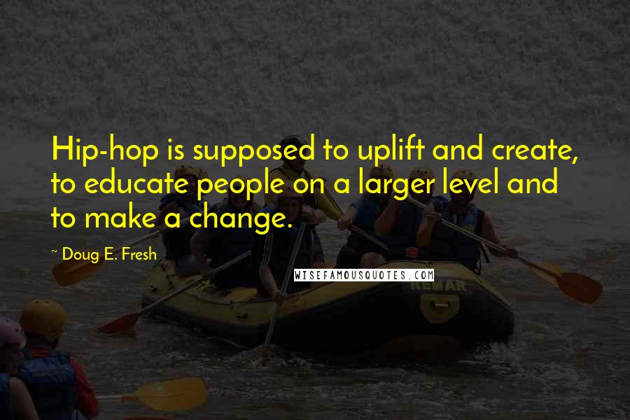 Doug E. Fresh Quotes: Hip-hop is supposed to uplift and create, to educate people on a larger level and to make a change.