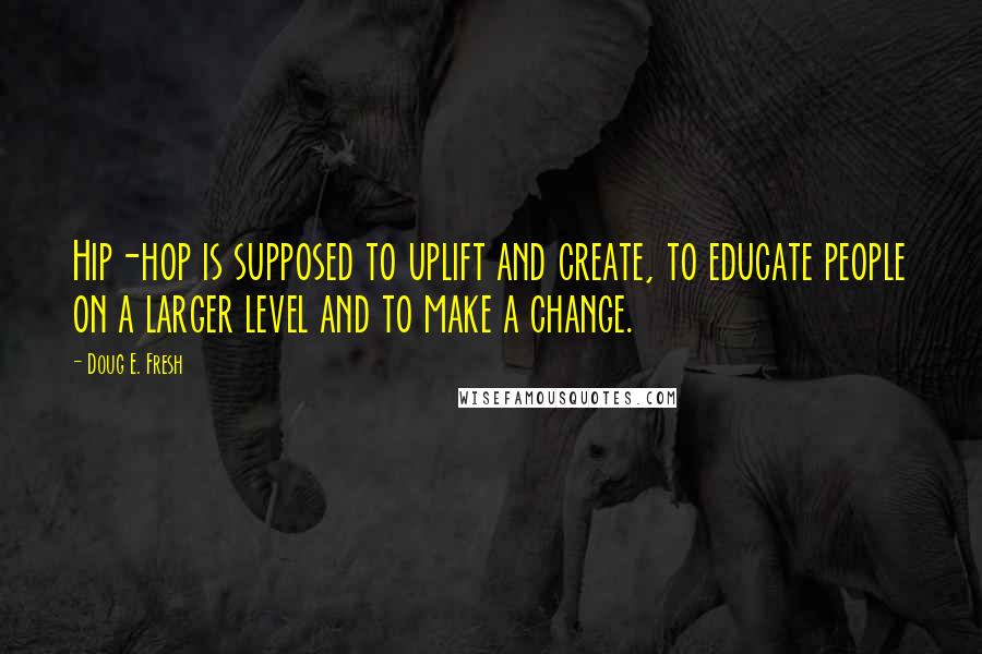 Doug E. Fresh Quotes: Hip-hop is supposed to uplift and create, to educate people on a larger level and to make a change.
