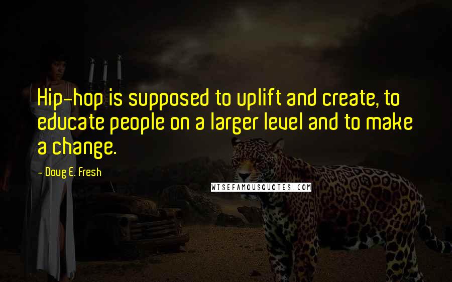 Doug E. Fresh Quotes: Hip-hop is supposed to uplift and create, to educate people on a larger level and to make a change.